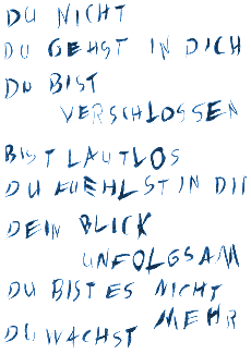 Du nicht - Du gehst in Dich - Du bist verschlossen - bist lautlos Du fuehlst in Dir Dein Blick unfolgsam - Du bist es nicht mehr - Du wachst