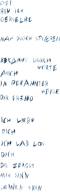 Oft bin ich - derselbe - nah durch spüren - bekannt durch Worte - auch  - in bekannter - Weise - Dir fremd - ich liebe - Dich - ich laß los - Dich - Du zeigst - mir Sinn - Deinen Sinn