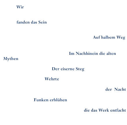 Wir - fanden das Sein - Auf halbem Weg - Im Nachhinein die alten Mythen - Der eiserne Steg - Wehrte der Nacht - Funken erblühen - die das Werk entfacht
